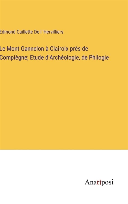 Le Mont Gannelon ?Clairoix pr? de Compi?ne; Etude dArch?logie, de Philogie (Hardcover)