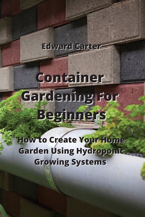 Container Gardening For Beginners: How to Create Your Home Garden Using Hydroponic Growing Systems (Paperback)
