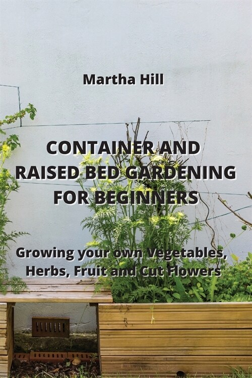 Container and Raised Bed Gardening for Beginners: Growing your Own Vegetables, Herbs, Fruit and Cut Flowers (Paperback)