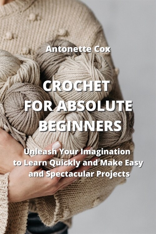 Crochet for Absolute Beginners: Unleash Your Imagination to Learn Quickly and Make Easy and Spectacular Projects (Paperback)