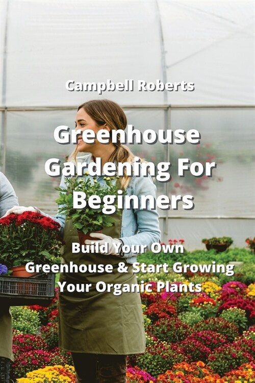 Greenhouse Gardening For Beginners: Build Your Own Greenhouse & Start Growing Your Organic Plants (Paperback)