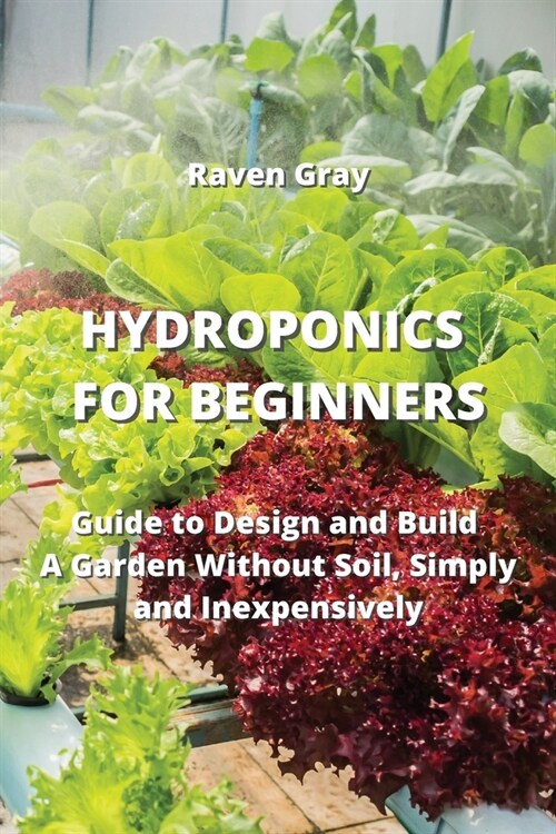 Hydroponics for Beginners: Guide to Design and Build A Garden Without Soil, Simply and Inexpensively (Paperback)