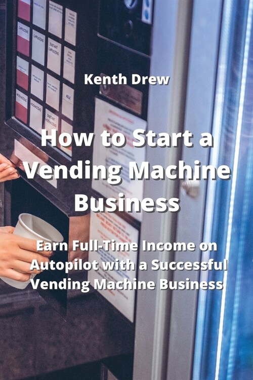 How to Start a Vending Machine Business: Earn Full-Time Income on Autopilot with a Successful Vending Machine Business (Paperback)
