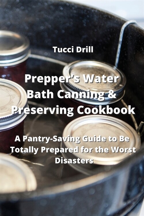 Preppers Water Bath Canning & Preserving Cookbook: A Pantry-Saving Guide to Be Totally Prepared for the Worst Disasters (Paperback)