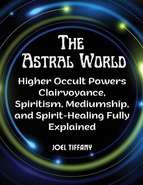 The Astral World: Higher Occult Powers Clairvoyance, Spiritism, Mediumship, and Spirit-Healing Fully Explained (Paperback)