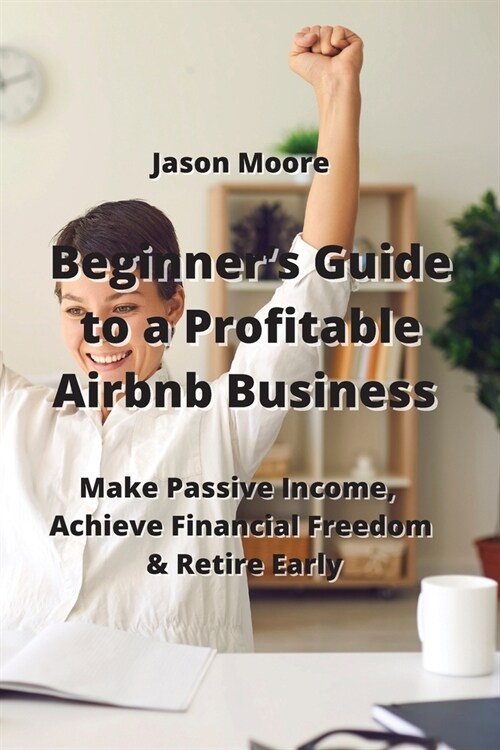 Beginners Guide to a Profitable Airbnb Business: Make Passive Income, Achieve Financial Freedom & Retire Early (Paperback)