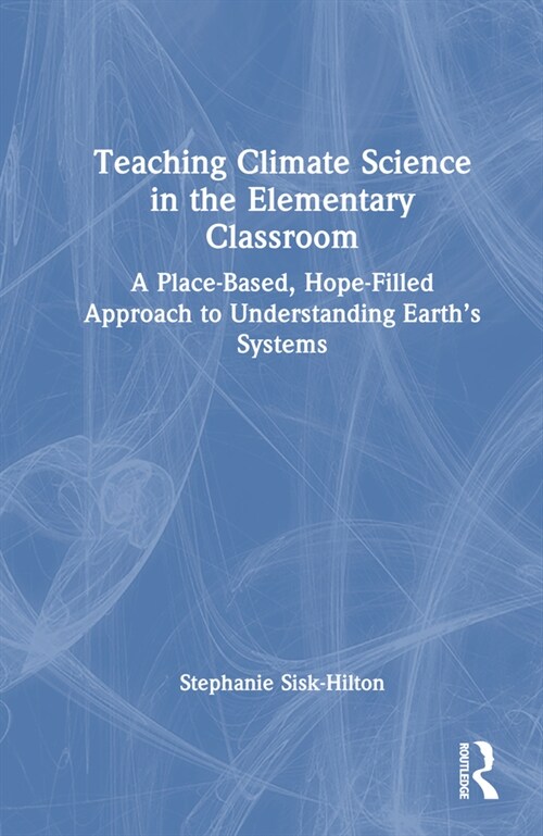 Teaching Climate Science in the Elementary Classroom : A Place-Based, Hope-Filled Approach to Understanding Earth’s Systems (Paperback)