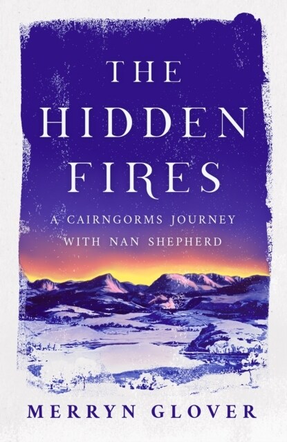 The Hidden Fires : A Cairngorms Journey with Nan Shepherd (Paperback, New in Paperback)