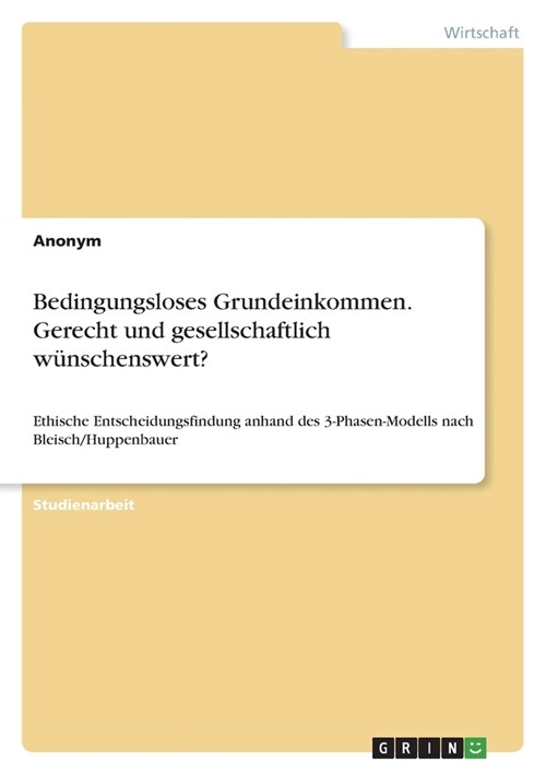 Bedingungsloses Grundeinkommen. Gerecht und gesellschaftlich w?schenswert?: Ethische Entscheidungsfindung anhand des 3-Phasen-Modells nach Bleisch/Hu (Paperback)