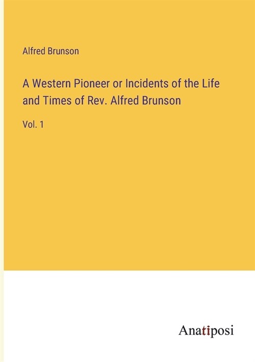 A Western Pioneer or Incidents of the Life and Times of Rev. Alfred Brunson: Vol. 1 (Paperback)