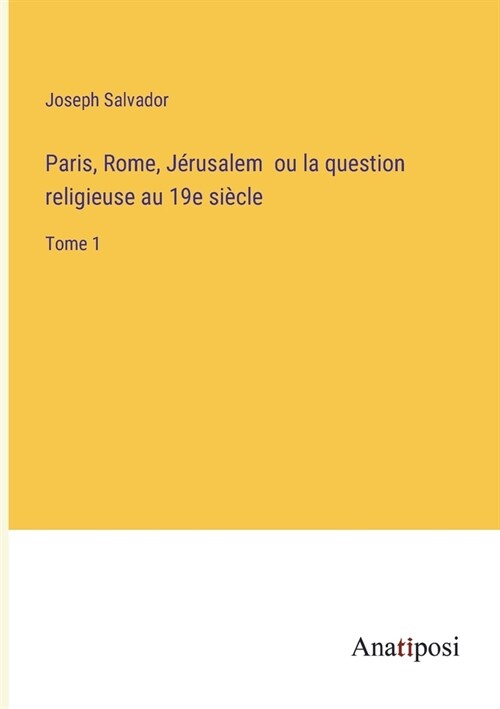 Paris, Rome, J?usalem ou la question religieuse au 19e si?le: Tome 1 (Paperback)