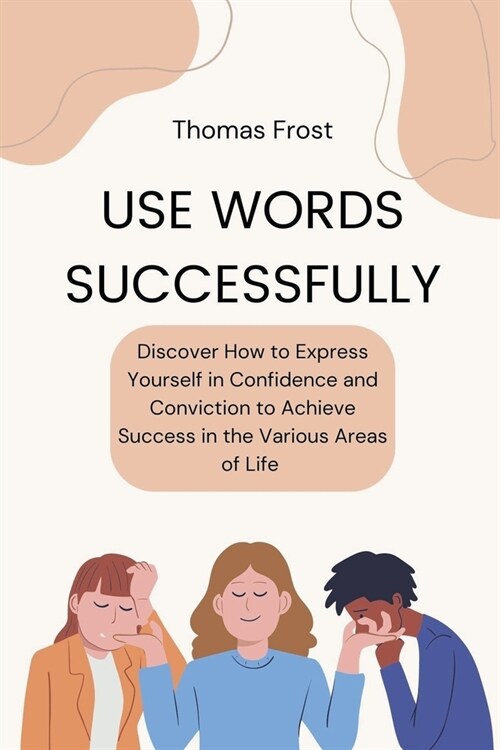 Use Words Successfully: Discover How to Express Yourself in Confidence and Conviction to Achieve Success in the Various Areas of Life (Paperback)