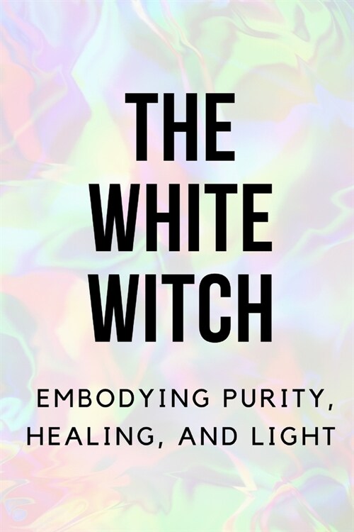 The White Witch: Embodying Purity, Healing, and Light (Paperback)