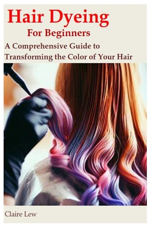 Hair Dyeing for Beginners: A Comprehensive Guide to Transforming the Color of Your Hair (Paperback)