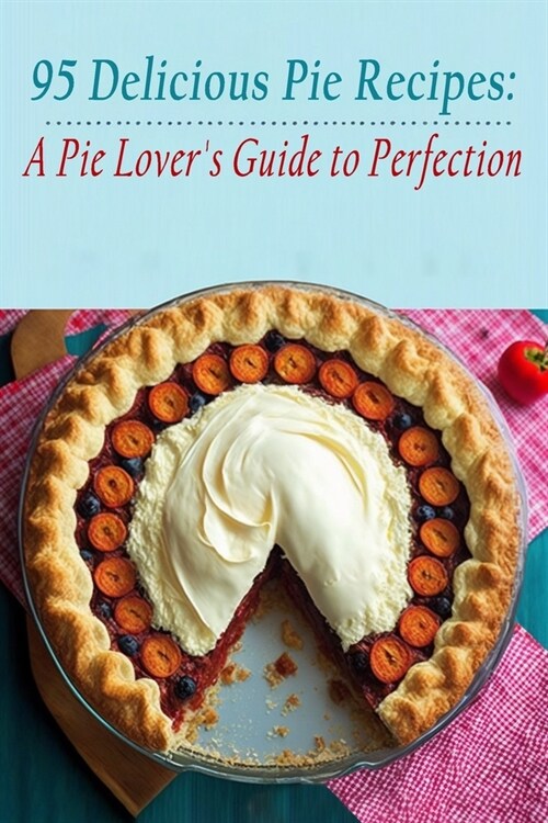 95 Delicious Pie Recipes: A Pie Lovers Guide to Perfection (Paperback)
