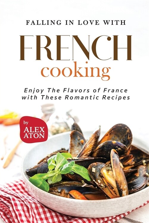 Falling in Love with French Cooking: Enjoy The Flavors of France with These Romantic Recipes (Paperback)