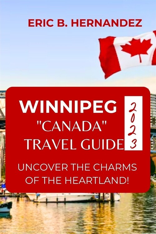 Winnipeg Canada Travel Guide 2023: Uncover The Charms of The Heartland! an Easy Guide (Paperback)