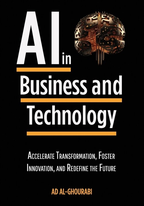 Artificial Intelligence in Business and Technology: Accelerate Transformation, Foster Innovation, and Redefine the Future (Hardcover)