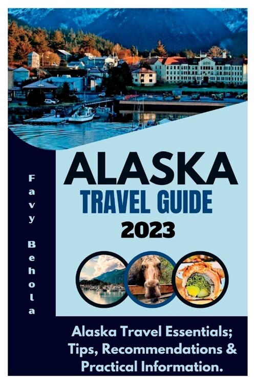 Alaska Travel Guide 2023: Alaska Travel Essentials; Tips, Recommendations & Practical Information. (Paperback)