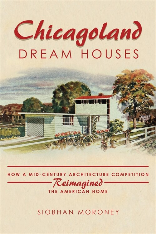 Chicagoland Dream Houses: How a Mid-Century Architecture Competition Reimagined the American Home (Hardcover)