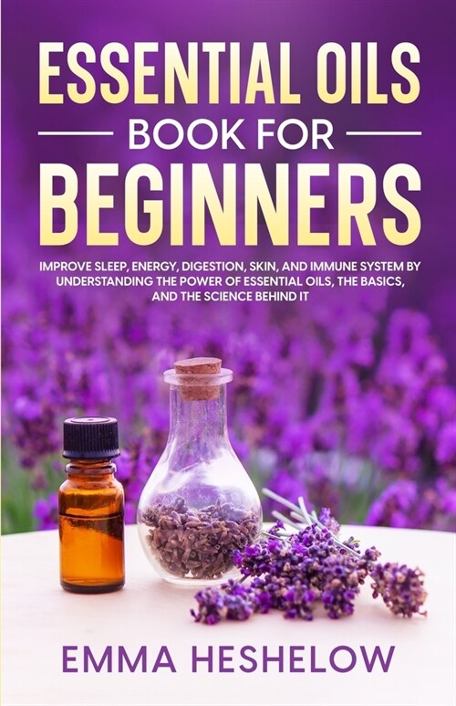 Essential Oils Book For Beginners: Improve Sleep, Energy, Digestion, Skin, and Immune System By Understanding The Power of Essential Oils and The Basi (Paperback)