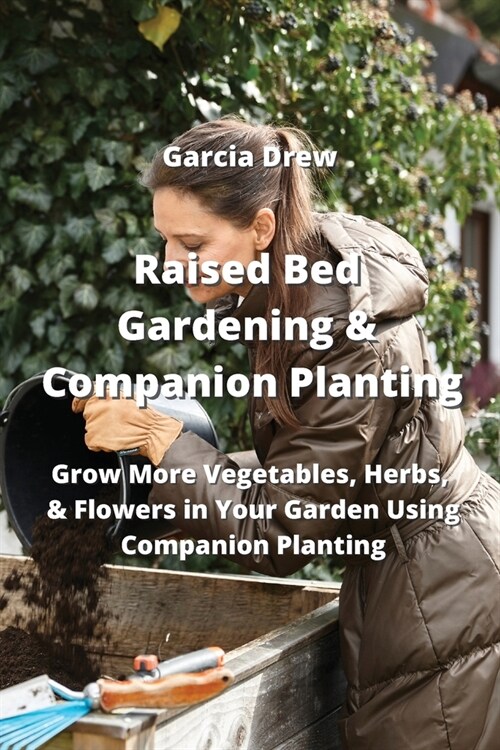 Raised Bed Gardening & Companion Planting: Grow More Vegetables, Herbs, & Flowers in Your Garden Using Companion Planting (Paperback)