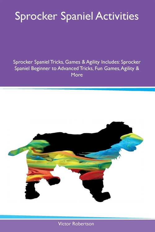 Sprocker Spaniel Activities Sprocker Spaniel Tricks, Games & Agility Includes: Sprocker Spaniel Beginner to Advanced Tricks, Fun Games, Agility and Mo (Paperback)