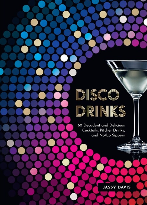 Disco Drinks: 60 Decadent and Delicious Cocktails, Pitcher Drinks, and No/Lo Sippers (Hardcover)