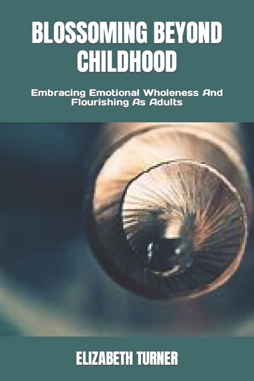 Blossoming Beyond Childhood: Embracing Emotional Wholeness And Flourishing As Adults (Paperback)