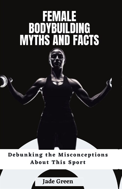 Female Bodybuilding Myths and Facts: Debunking the Misconceptions About This Sport (Paperback)