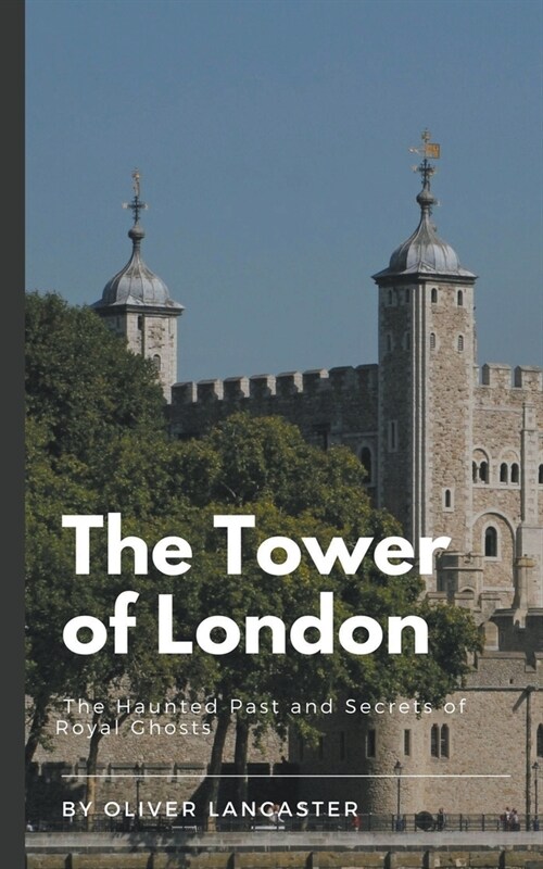 The Tower of London: The Haunted Past and Secrets of Royal Ghosts (Paperback)