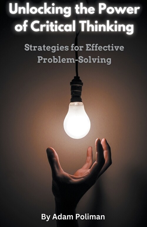 Unlocking the Power of Critical Thinking: Strategies for Effective Problem-Solving (Paperback)