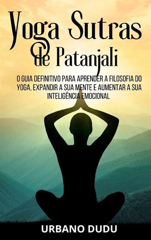 Yoga Sutras de Patanjali: O Guia Definitivo para Aprender a Filosofia do Yoga, Expandir a sua Mente e Aumentar a sua Intelig?cia Emocional (Hardcover)