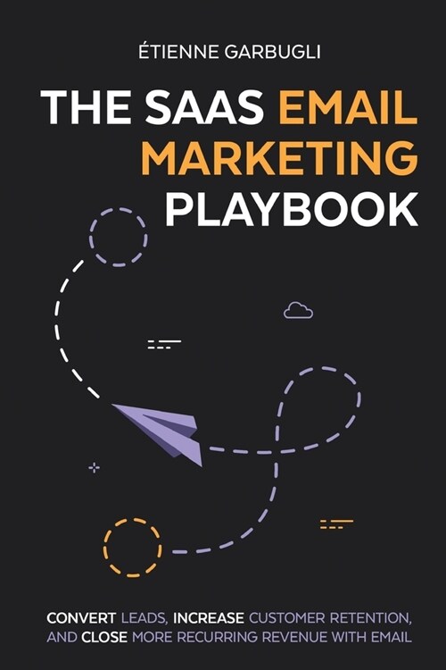 The SaaS Email Marketing Playbook: Convert Leads, Increase Customer Retention, and Close More Recurring Revenue With Email (Paperback)