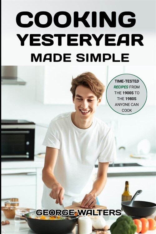Cooking Yesteryear Made Simple: Time-Tested Recipes from the 1900s to the 1980s Anyone Can Cook (Paperback)