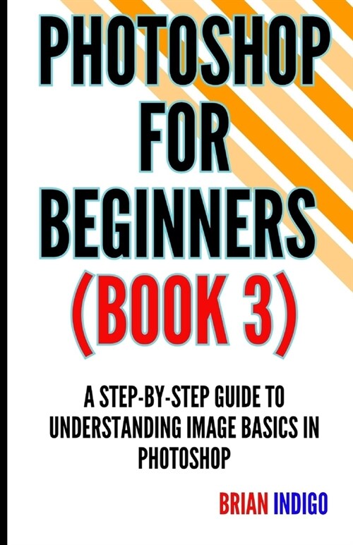 Photoshop for Beginners (Book 3): A step-by-step guide to understanding image basics in Photoshop (Paperback)