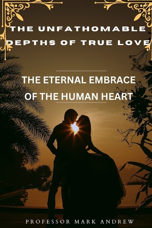 The Unfathomable Depths of True Love: The Eternal Embrace of the Human Heart (Paperback)