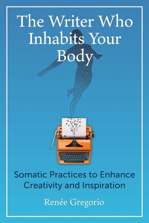 The Writer Who Inhabits Your Body: Somatic Practices to Enhance Creativity and Inspiration (Paperback)