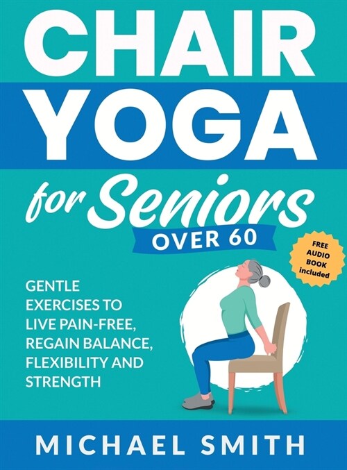 Chair Yoga for Seniors Over 60: Gentle Exercises to Live Pain-Free, Regain Balance, Flexibility, and Strength: Prevent Falls, Improve Stability and Po (Hardcover)