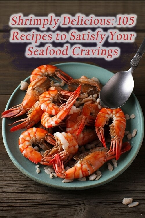 Shrimply Delicious: 105 Recipes to Satisfy Your Seafood Cravings (Paperback)