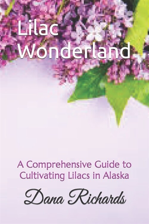 Lilac Wonderland: A Comprehensive Guide to Cultivating Lilacs in Alaska (Paperback)