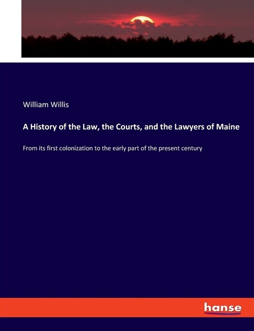 A History of the Law, the Courts, and the Lawyers of Maine: From its first colonization to the early part of the present century (Paperback)