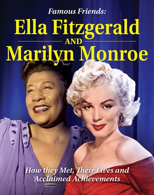 Famous Friends: Ella Fitzgerald and Marilyn Monroe: How They Met, Their Humble Beginnings and Acclaimed Achievements (Hardcover)