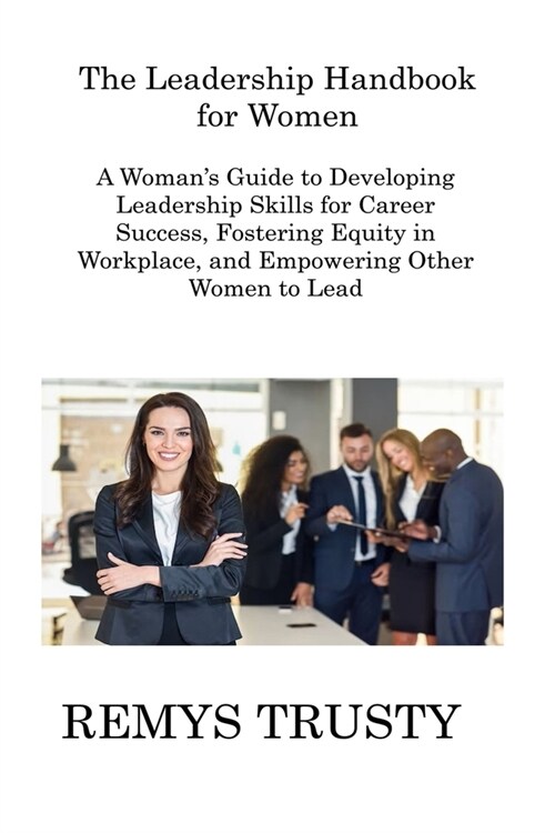 The Leadership Handbook for Women: A Womans Guide to Developing Leadership Skills for Career Success, Fostering Equity in Workplace, and Empowering O (Paperback)