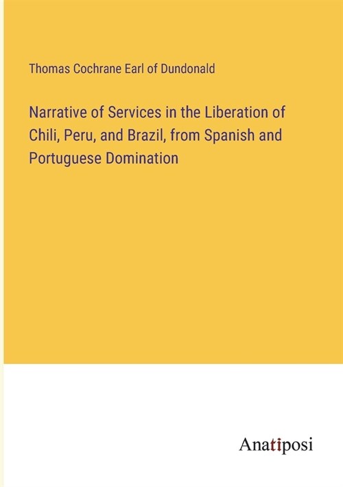 Narrative of Services in the Liberation of Chili, Peru, and Brazil, from Spanish and Portuguese Domination (Paperback)