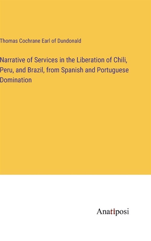 Narrative of Services in the Liberation of Chili, Peru, and Brazil, from Spanish and Portuguese Domination (Hardcover)