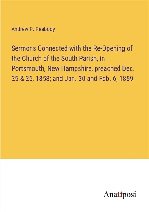 Sermons Connected with the Re-Opening of the Church of the South Parish, in Portsmouth, New Hampshire, preached Dec. 25 & 26, 1858; and Jan. 30 and Fe (Paperback)