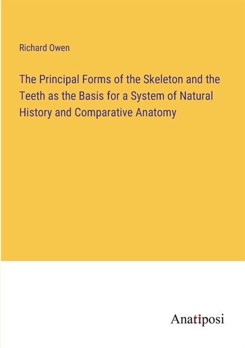 The Principal Forms of the Skeleton and the Teeth as the Basis for a System of Natural History and Comparative Anatomy (Paperback)