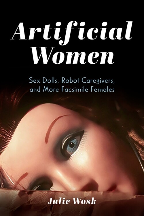 Artificial Women: Sex Dolls, Robot Caregivers, and More Facsimile Females (Paperback)