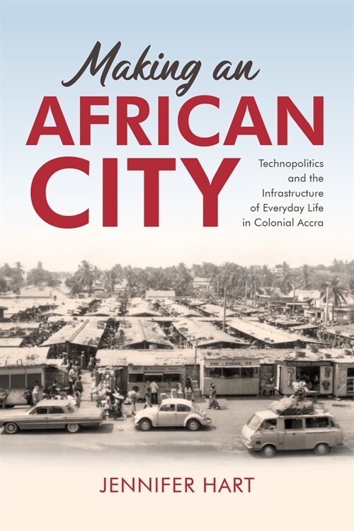 Making an African City: Technopolitics and the Infrastructure of Everyday Life in Colonial Accra (Hardcover)